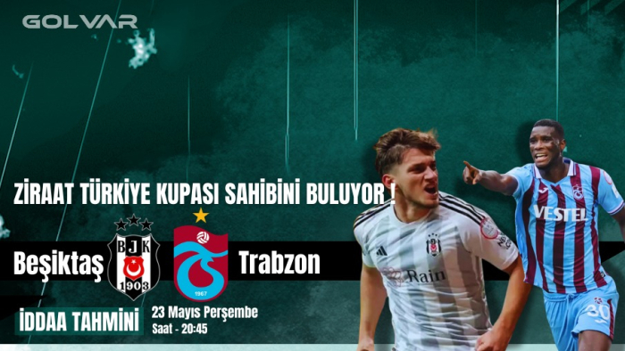 ZİRAAT TÜRKİYE KUPASI SAHİBİNİ BULUYOR! 23 MAYIS BEŞİKTAŞ-TRABZONSPOR İDDAA TAHMİNİ